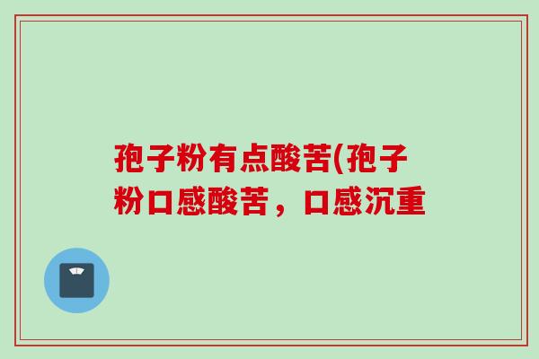 孢子粉有点酸苦(孢子粉口感酸苦，口感沉重