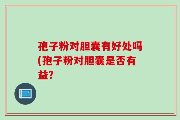 孢子粉对胆囊有好处吗(孢子粉对胆囊是否有益？