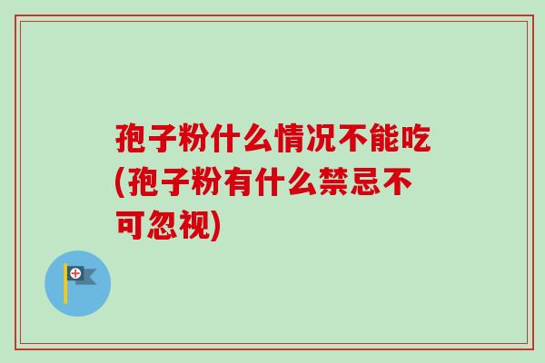 孢子粉什么情况不能吃(孢子粉有什么禁忌不可忽视)