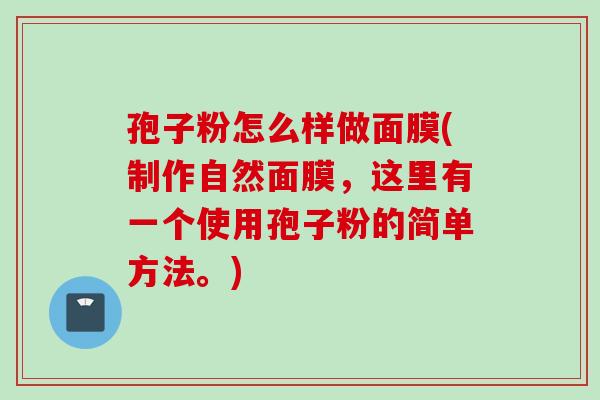 孢子粉怎么样做面膜(制作自然面膜，这里有一个使用孢子粉的简单方法。)