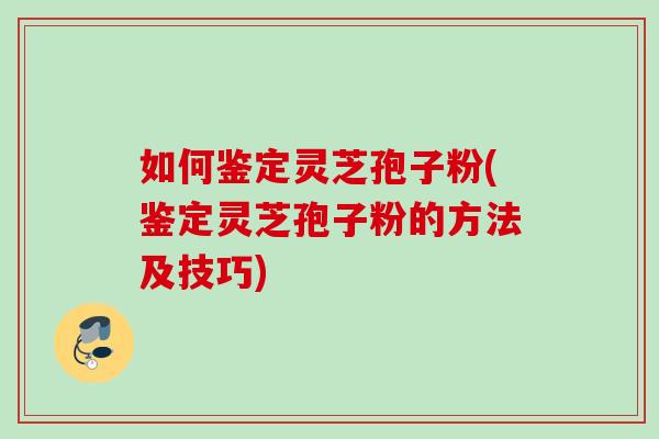 如何鉴定灵芝孢子粉(鉴定灵芝孢子粉的方法及技巧)