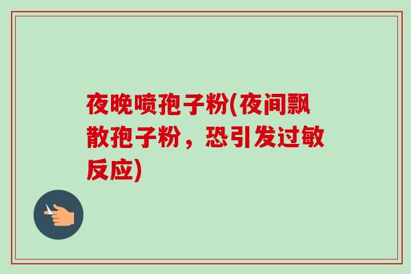 夜晚喷孢子粉(夜间飘散孢子粉，恐引发过敏反应)