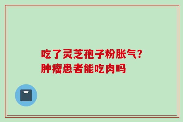 吃了灵芝孢子粉胀气？肿瘤患者能吃肉吗