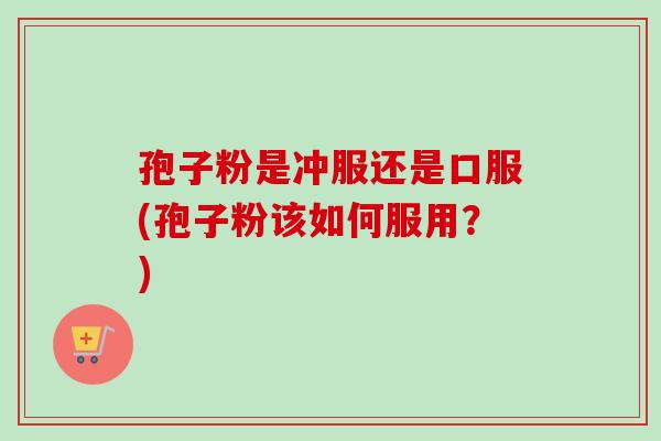 孢子粉是冲服还是口服(孢子粉该如何服用？)