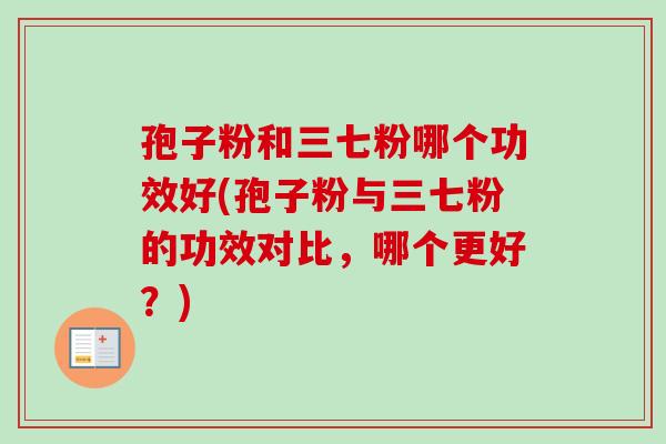 孢子粉和三七粉哪个功效好(孢子粉与三七粉的功效对比，哪个更好？)