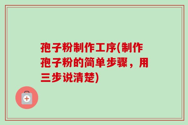 孢子粉制作工序(制作孢子粉的简单步骤，用三步说清楚)