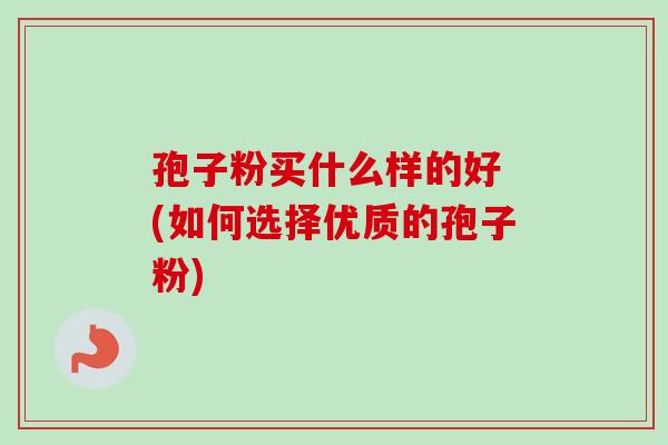 孢子粉买什么样的好 (如何选择优质的孢子粉)