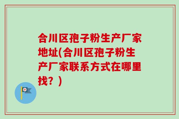 合川区孢子粉生产厂家地址(合川区孢子粉生产厂家联系方式在哪里找？)