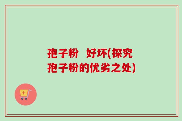 孢子粉  好坏(探究孢子粉的优劣之处)