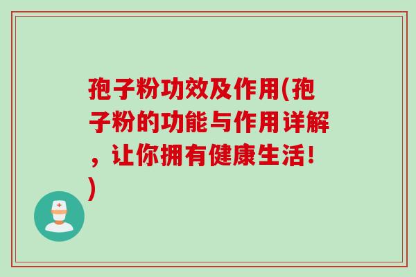 孢子粉功效及作用(孢子粉的功能与作用详解,让你拥有健康生活!) 孢子粉功效及作用(孢子粉的功能与作用详解,让你拥有健康生活!)