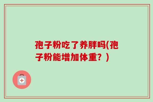 孢子粉吃了养胖吗(孢子粉能增加体重？)