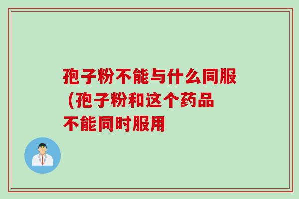 孢子粉不能与什么同服 (孢子粉和这个药品不能同时服用