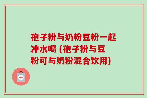 孢子粉与奶粉豆粉一起冲水喝 (孢子粉与豆粉可与奶粉混合饮用) 孢子粉与奶粉豆粉一起冲水喝 (孢子粉与豆粉可与奶粉混合饮用)