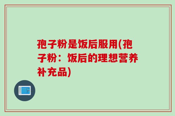 孢子粉是饭后服用(孢子粉：饭后的理想营养补充品)