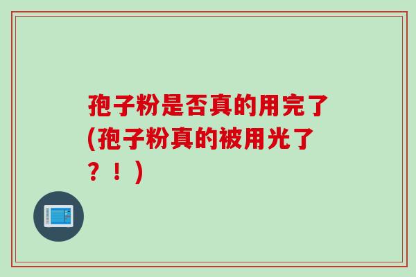 孢子粉是否真的用完了(孢子粉真的被用光了？！)