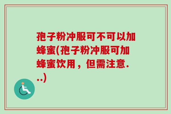 孢子粉冲服可不可以加蜂蜜(孢子粉冲服可加蜂蜜饮用，但需注意...)