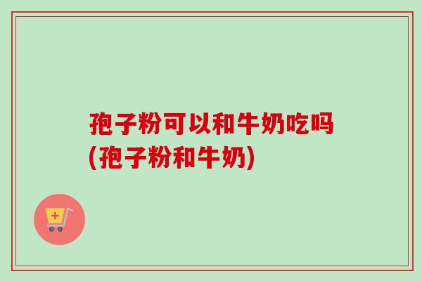 孢子粉可以和牛奶吃吗(孢子粉和牛奶)