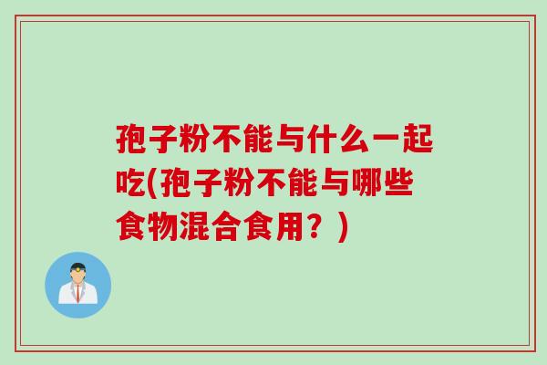 孢子粉不能与什么一起吃(孢子粉不能与哪些食物混合食用？)