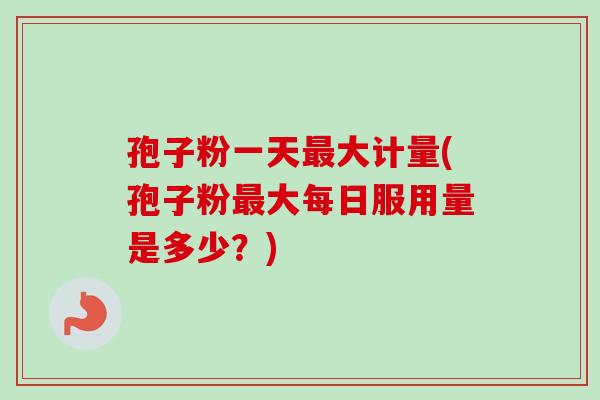 孢子粉一天大计量(孢子粉大每日服用量是多少?) 孢子粉一天大计量(孢子粉大每日服用量是多少?)