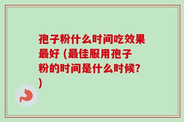 孢子粉什么时间吃效果最好 (最佳服用孢子粉的时间是什么时候？)