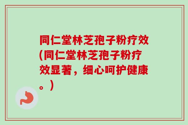 同仁堂林芝孢子粉疗效(同仁堂林芝孢子粉疗效显著，细心呵护健康。)