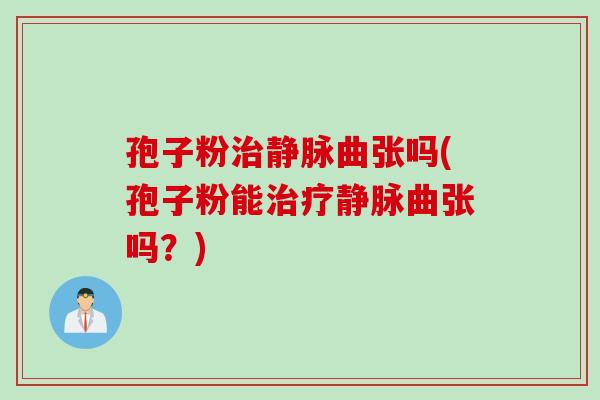 孢子粉治静脉曲张吗(孢子粉能治疗静脉曲张吗？)