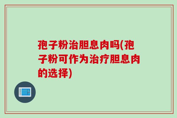 孢子粉胆息肉吗(孢子粉可作为胆息肉的选择) 孢子粉胆息肉吗(孢子粉可作为胆息肉的选择)