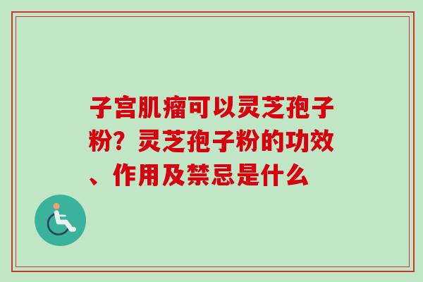 子宫肌瘤可以灵芝孢子粉？灵芝孢子粉的功效、作用及禁忌是什么