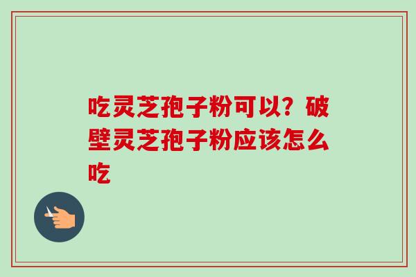吃灵芝孢子粉可以？破壁灵芝孢子粉应该怎么吃