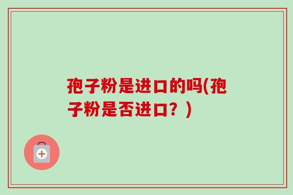 孢子粉是进口的吗(孢子粉是否进口？)
