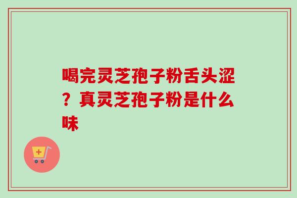 喝完灵芝孢子粉舌头涩？真灵芝孢子粉是什么味