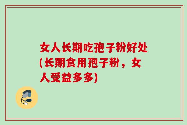 女人长期吃孢子粉好处(长期食用孢子粉，女人受益多多)