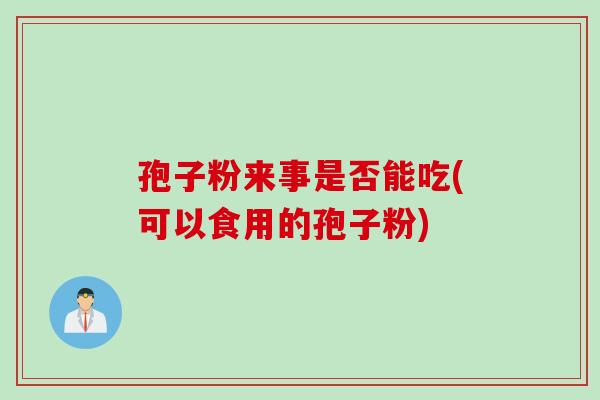 孢子粉来事是否能吃(可以食用的孢子粉) 孢子粉来事是否能吃(可以食用的孢子粉)