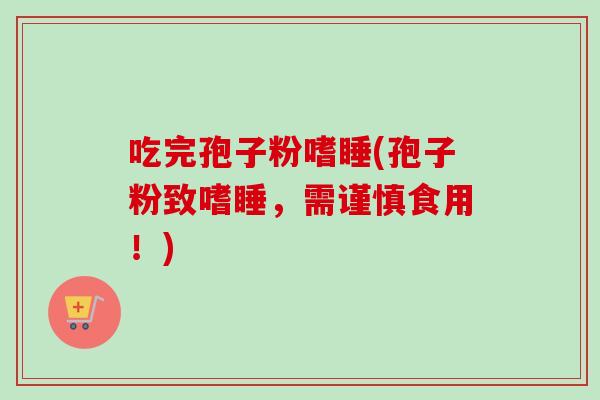 吃完孢子粉嗜睡(孢子粉致嗜睡，需谨慎食用！)