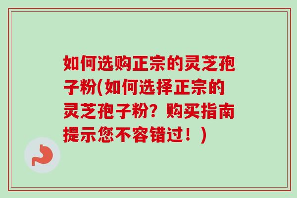如何选购正宗的灵芝孢子粉(如何选择正宗的灵芝孢子粉?购买指南提示您不容错过!) 如何选购正宗的灵芝孢子粉(如何选择正宗的灵芝孢子粉?购买指南提示您不容错过!)