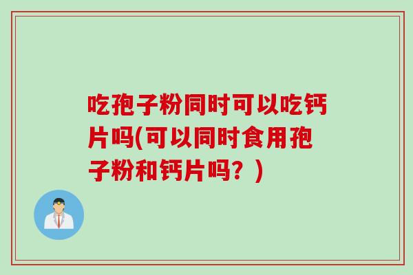 吃孢子粉同时可以吃钙片吗(可以同时食用孢子粉和钙片吗？)