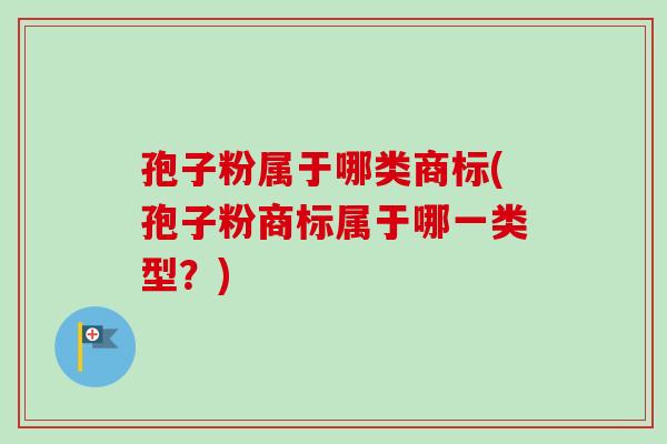 孢子粉属于哪类商标(孢子粉商标属于哪一类型？)
