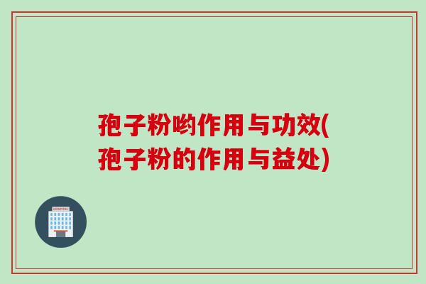 孢子粉哟作用与功效(孢子粉的作用与益处)