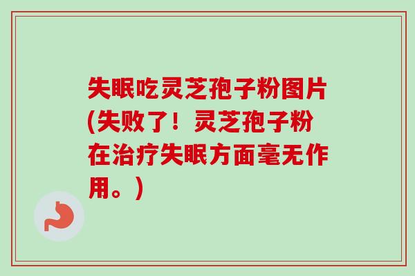 吃灵芝孢子粉图片(失败了！灵芝孢子粉在方面毫无作用。)
