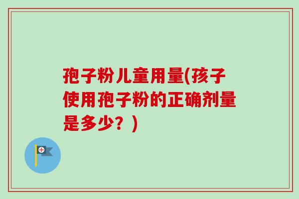孢子粉儿童用量(孩子使用孢子粉的正确剂量是多少？)