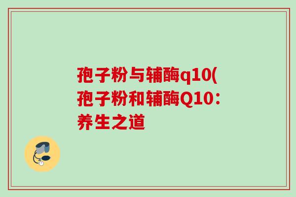 孢子粉与辅酶q10(孢子粉和辅酶Q10：养生之道