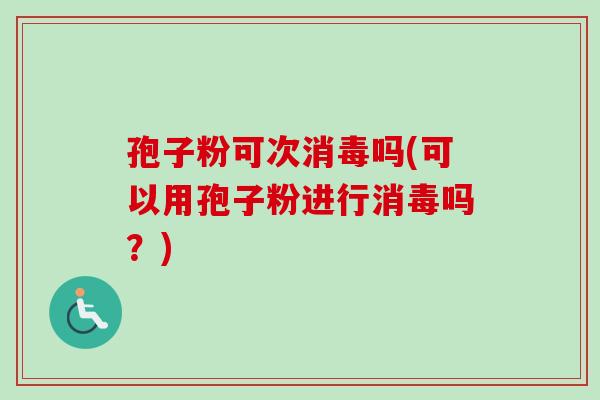 孢子粉可次消毒吗(可以用孢子粉进行消毒吗？)