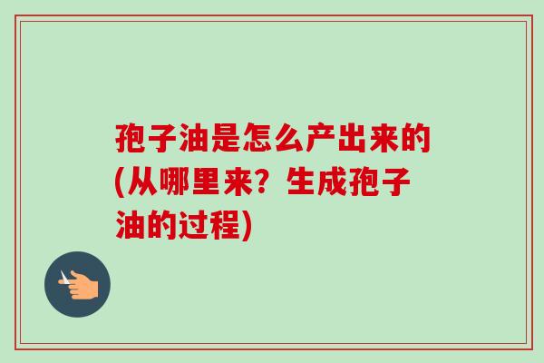 孢子油是怎么产出来的(从哪里来？生成孢子油的过程)