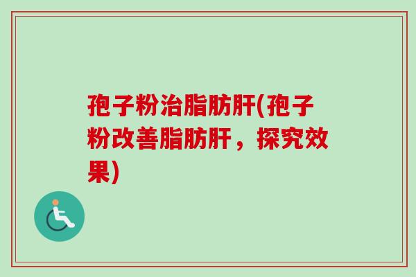 孢子粉治脂肪肝(孢子粉改善脂肪肝，探究效果)