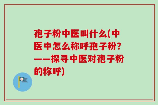 孢子粉中医叫什么(中医中怎么称呼孢子粉？——探寻中医对孢子粉的称呼)