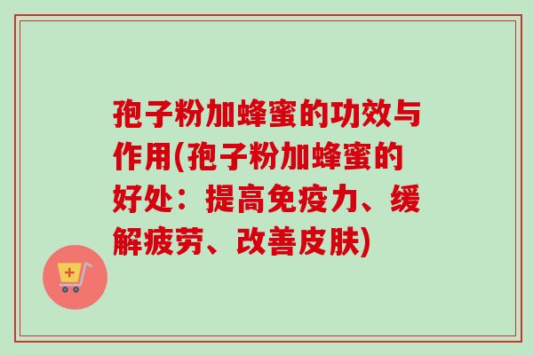 孢子粉加蜂蜜的功效与作用(孢子粉加蜂蜜的好处：提高免疫力、缓解疲劳、改善皮肤)
