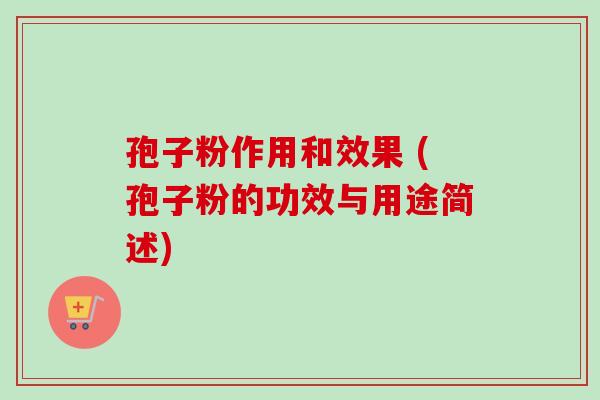 孢子粉作用和效果 (孢子粉的功效与用途简述)