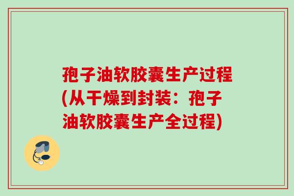 孢子油软胶囊生产过程(从干燥到封装：孢子油软胶囊生产全过程)