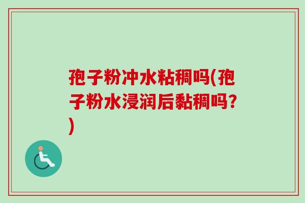 孢子粉冲水粘稠吗(孢子粉水浸润后黏稠吗？)