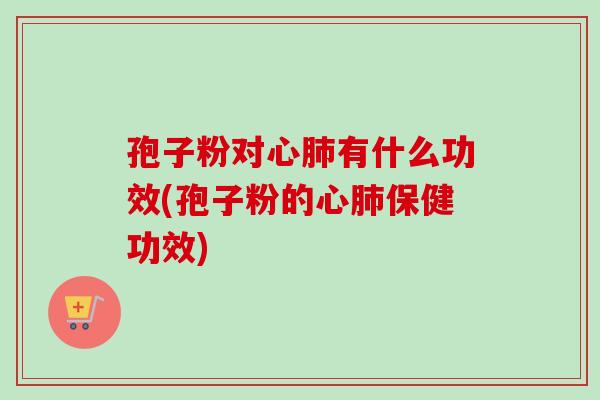 孢子粉对心肺有什么功效(孢子粉的心肺保健功效)
